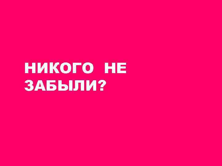 НИКОГО НЕ ЗАБЫЛИ? 