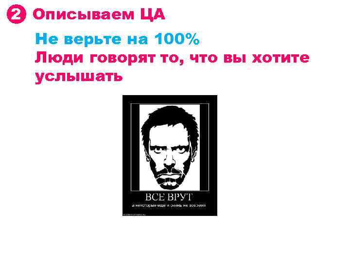 2 Описываем ЦА Не верьте на 100% Люди говорят то, что вы хотите услышать