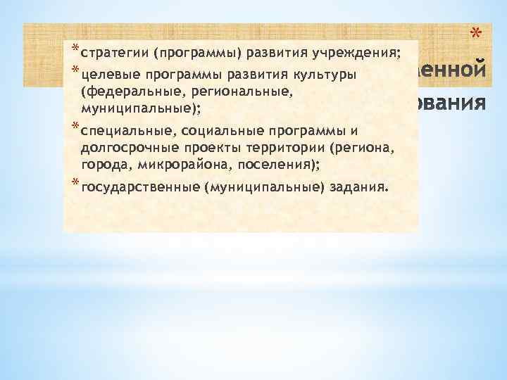 * стратегии (программы) развития учреждения; * целевые программы развития культуры (федеральные, региональные, муниципальные); *