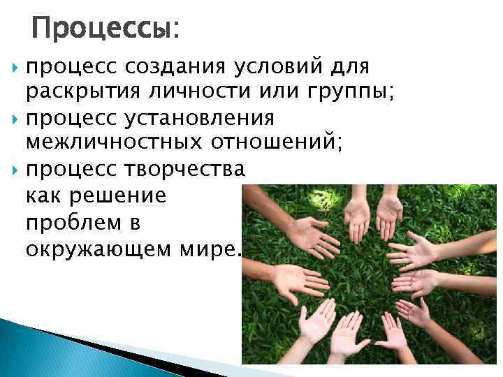 Процессы: процесс создания условий для раскрытия личности или группы; процесс установления межличностных отношений; процесс