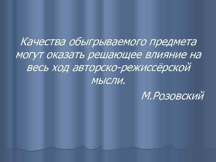 Качества обыгрываемого предмета могут оказать решающее влияние на весь ход авторско-режиссёрской мысли. М. Розовский