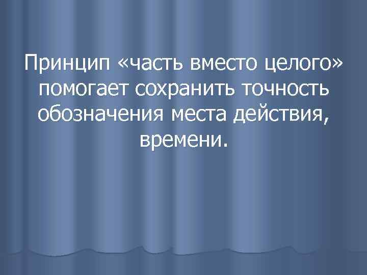 Принцип «часть вместо целого» помогает сохранить точность обозначения места действия, времени. 