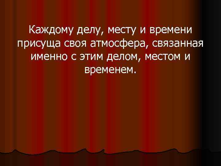Каждому делу, месту и времени присуща своя атмосфера, связанная именно с этим делом, местом