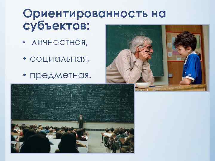 Ориентированность на субъектов: • личностная, • социальная, • предметная. 