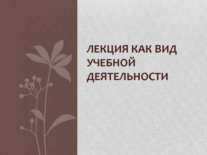 ЛЕКЦИЯ КАК ВИД УЧЕБНОЙ ДЕЯТЕЛЬНОСТИ 