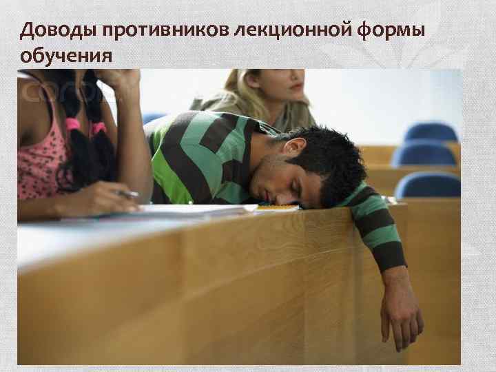 Доводы противников лекционной формы обучения • Лекция приучает к пассивному восприятию чужих мнений, тормозит