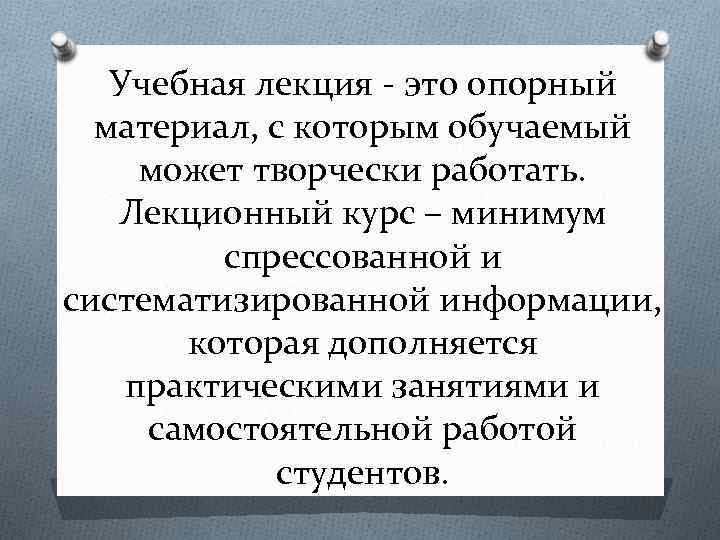 Учебная лекция - это опорный материал, с которым обучаемый может творчески работать. Лекционный курс