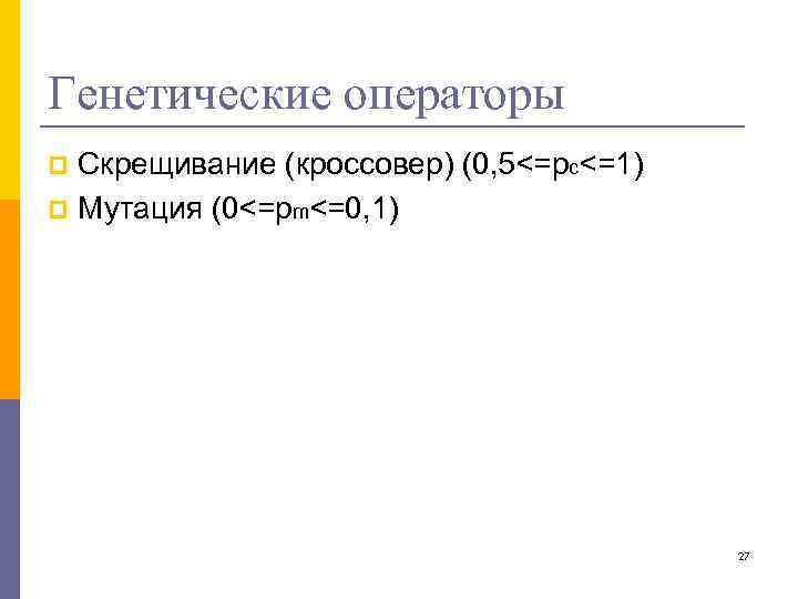 Генетические операторы Скрещивание (кроссовер) (0, 5<=pc<=1) p Мутация (0<=pm<=0, 1) p 27 