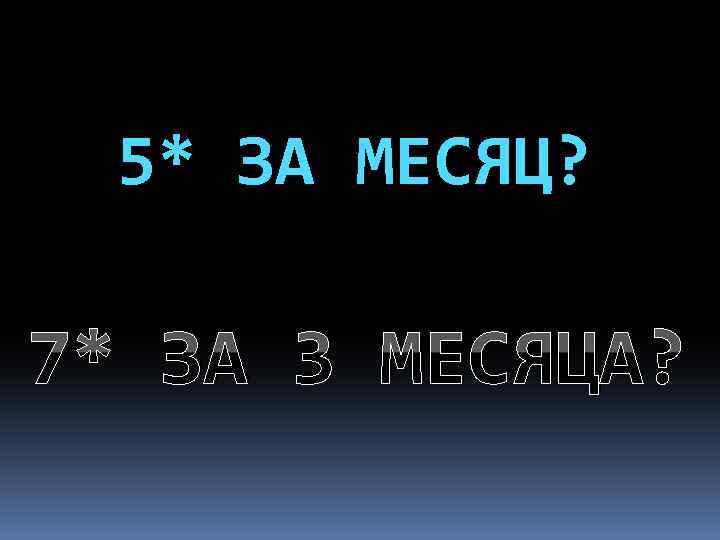 5* ЗА МЕСЯЦ? 7* ЗА 3 МЕСЯЦА? 