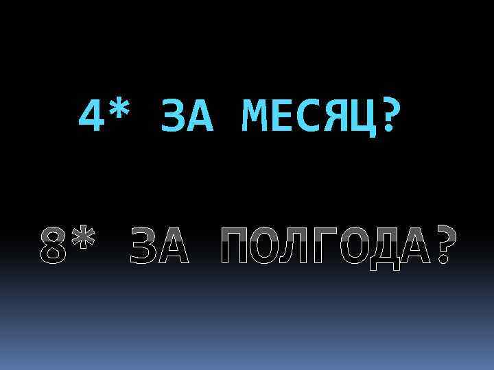 4* ЗА МЕСЯЦ? 8* ЗА ПОЛГОДА? 