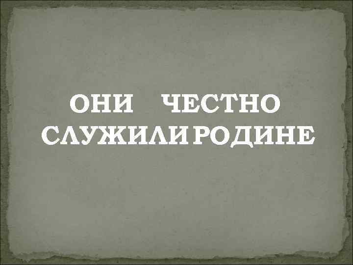 ОНИ ЧЕСТНО СЛУЖИЛИ РОДИНЕ 