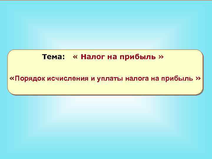 Тема: « Налог на прибыль » «Порядок исчисления и уплаты налога на прибыль »
