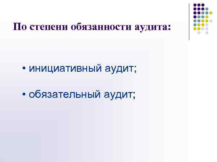 По степени обязанности аудита: • инициативный аудит; • обязательный аудит; 