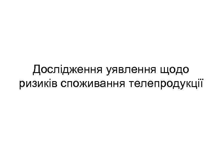 Дослідження уявлення щодо ризиків споживання телепродукції 