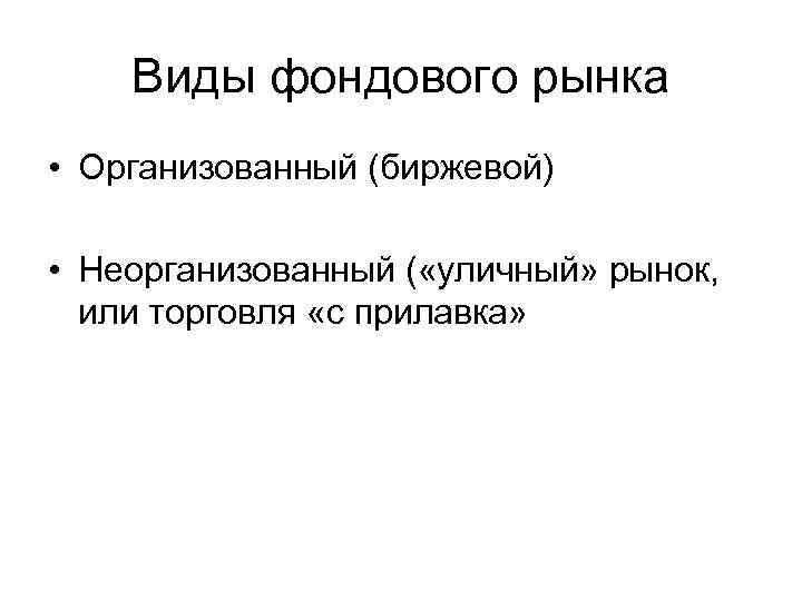 Виды фондового рынка • Организованный (биржевой) • Неорганизованный ( «уличный» рынок, или торговля «с