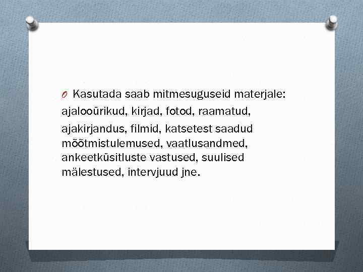 O Kasutada saab mitmesuguseid materjale: ajalooürikud, kirjad, fotod, raamatud, ajakirjandus, filmid, katsetest saadud mõõtmistulemused,