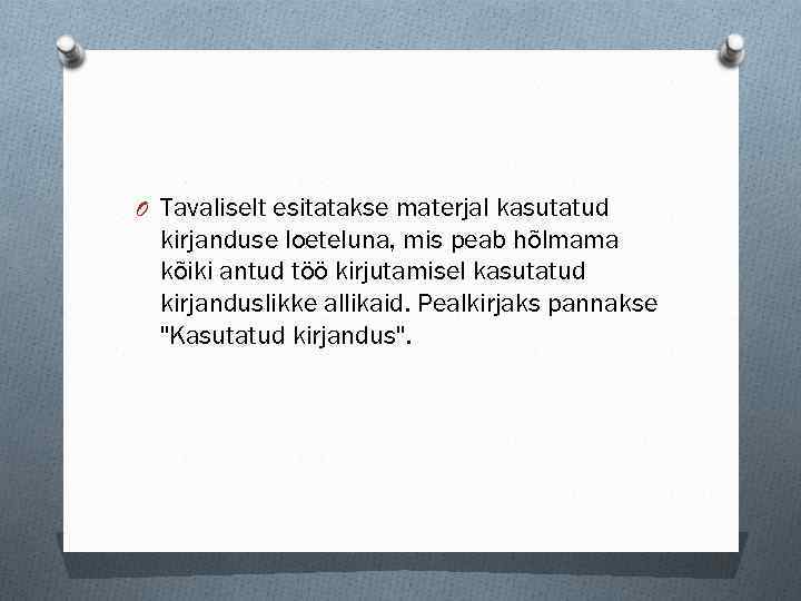 O Tavaliselt esitatakse materjal kasutatud kirjanduse loeteluna, mis peab hõlmama kõiki antud töö kirjutamisel