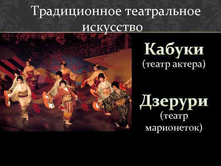  Традиционное театральное искусство Кабуки (театр актера) Дзерури (театр марионеток) 