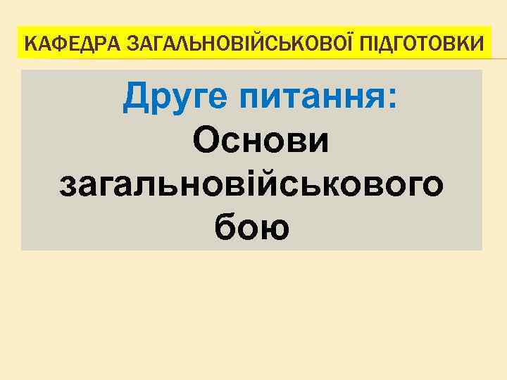 КАФЕДРА ЗАГАЛЬНОВІЙСЬКОВОЇ ПІДГОТОВКИ Друге питання: Основи загальновійськового бою 