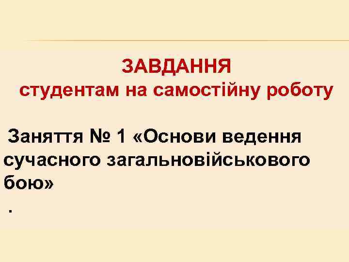 ЗАВДАННЯ студентам на самостійну роботу Заняття № 1 «Основи ведення сучасного загальновійськового бою» .