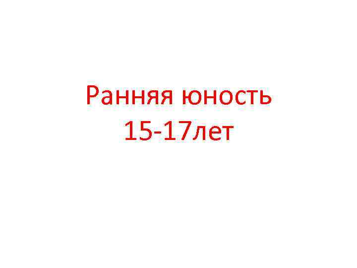 Ранняя юность 15 -17 лет 