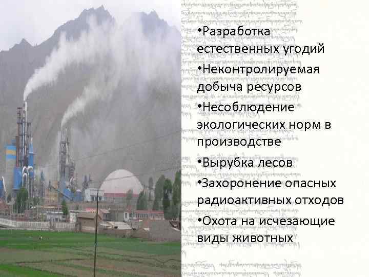  • Разработка естественных угодий • Неконтролируемая добыча ресурсов • Несоблюдение экологических норм в