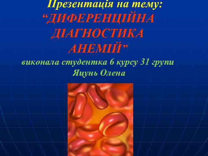 Презентація на тему: “ДИФЕРЕНЦІЙНА ДІАГНОСТИКА АНЕМІЙ” виконала студентка 6 курсу 31 групи Яцунь Олена