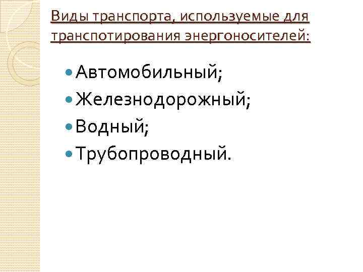Виды транспорта, используемые для транспотирования энергоносителей: Автомобильный; Железнодорожный; Водный; Трубопроводный. 