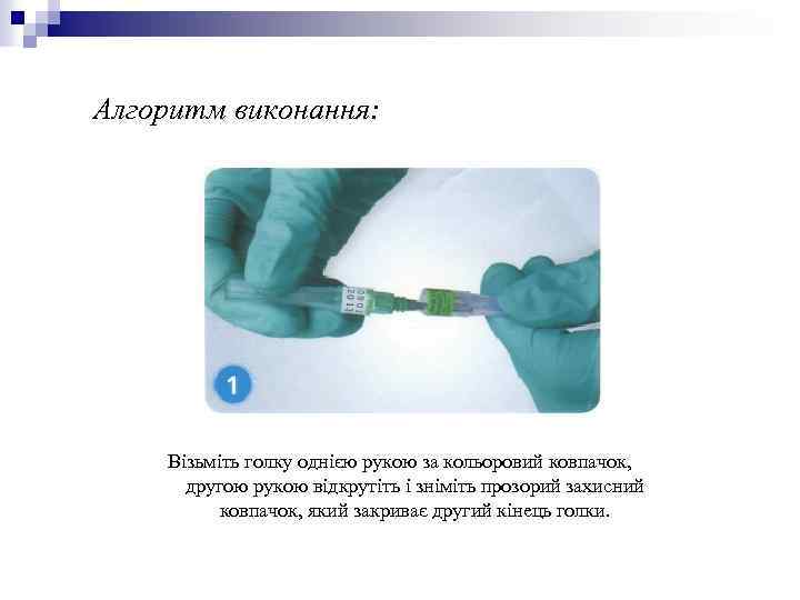 Алгоритм виконання: Візьміть голку однією рукою за кольоровий ковпачок, другою рукою відкрутіть і зніміть