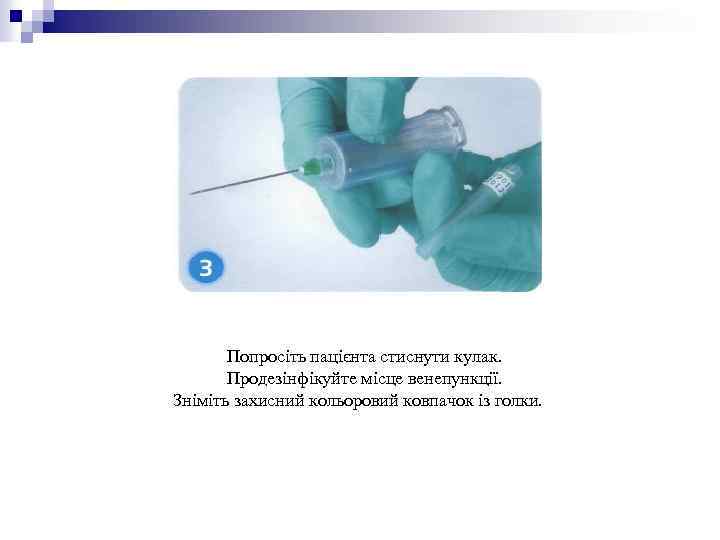 Попросіть пацієнта стиснути кулак. Продезінфікуйте місце венепункції. Зніміть захисний кольоровий ковпачок із голки. 