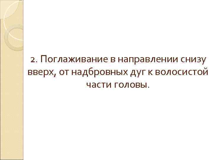 2. Поглаживание в направлении снизу вверх, от надбровных дуг к волосистой части головы. 