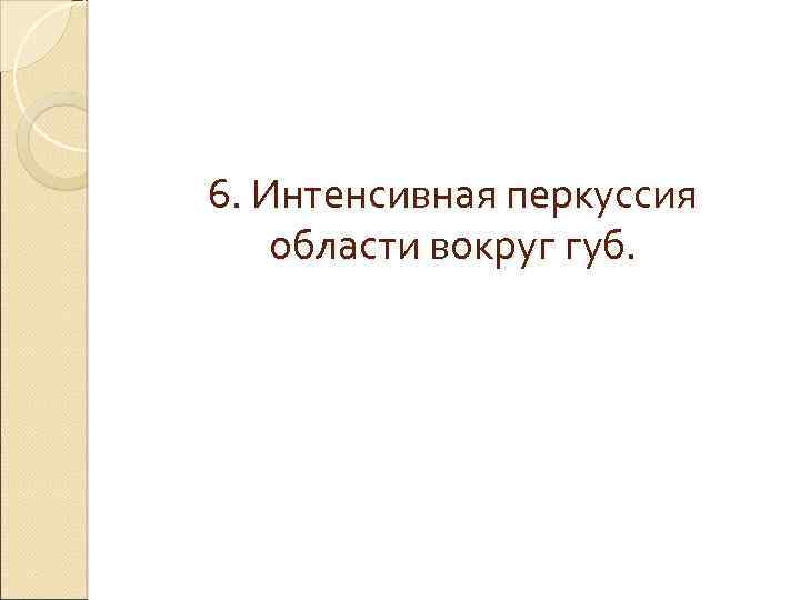 6. Интенсивная перкуссия области вокруг губ. 