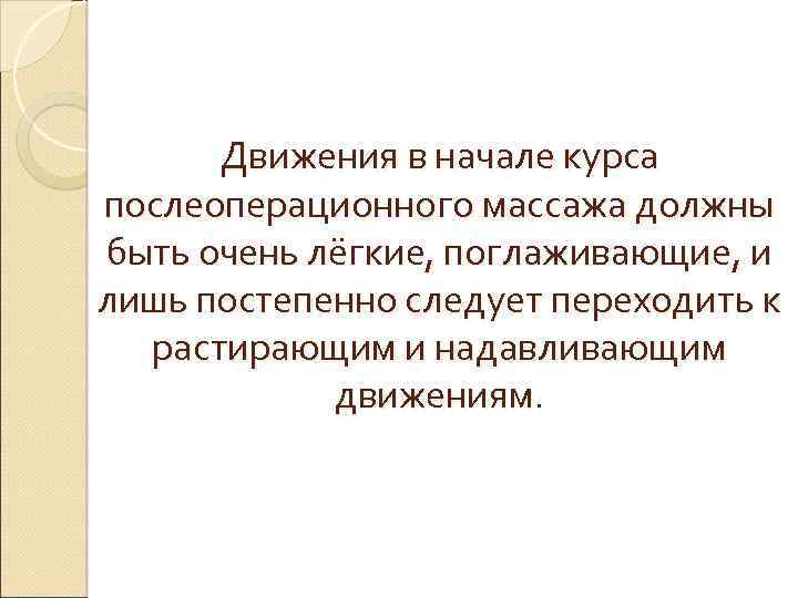 Движения в начале курса послеоперационного массажа должны быть очень лёгкие, поглаживающие, и лишь постепенно