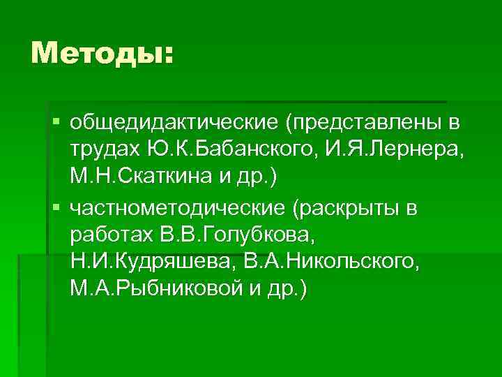 Методы: § общедидактические (представлены в трудах Ю. К. Бабанского, И. Я. Лернера, М. Н.