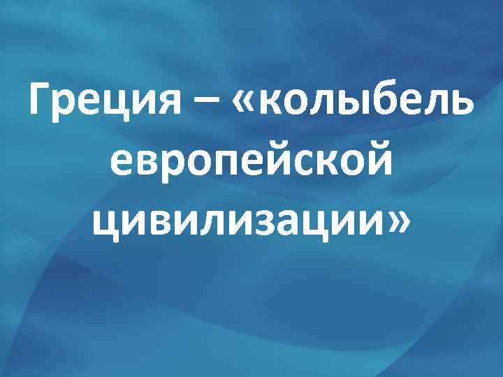 Греция – «колыбель европейской цивилизации» 