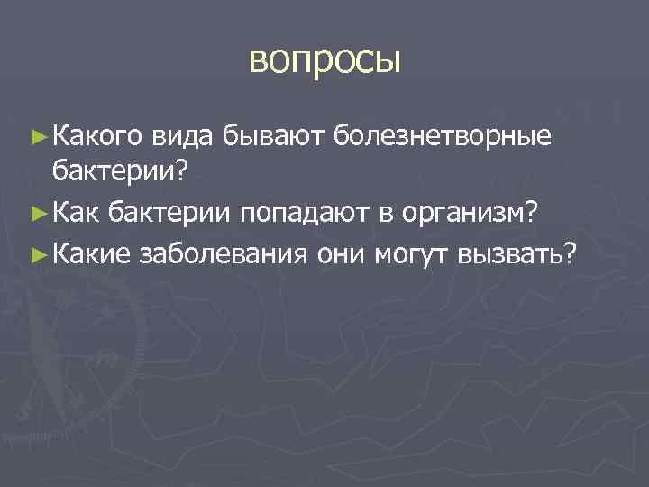 вопросы ► Какого вида бывают болезнетворные бактерии? ► Как бактерии попадают в организм? ►