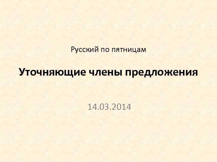 Русский по пятницам Уточняющие члены предложения 14. 03. 2014 