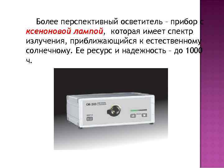 Более перспективный осветитель – прибор с ксеноновой лампой, которая имеет спектр излучения, приближающийся к