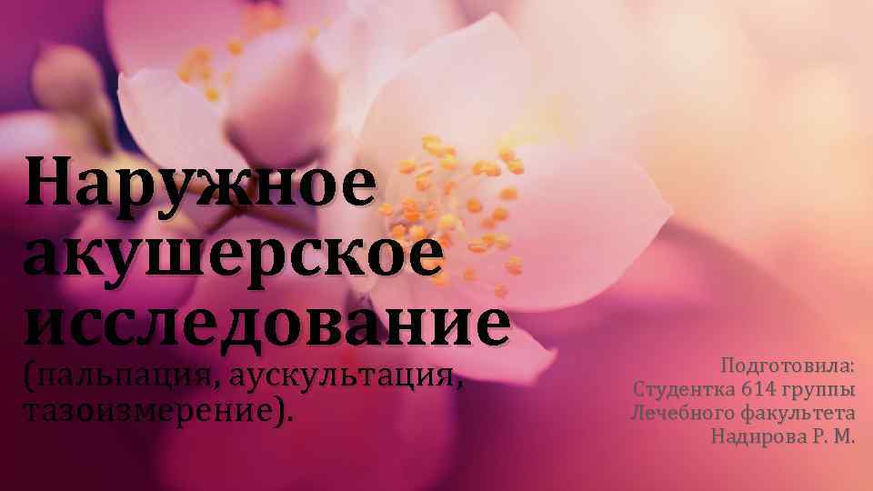 Наружное акушерское исследование (пальпация, аускультация, тазоизмерение). Подготовила: Студентка 614 группы Лечебного факультета Надирова Р.