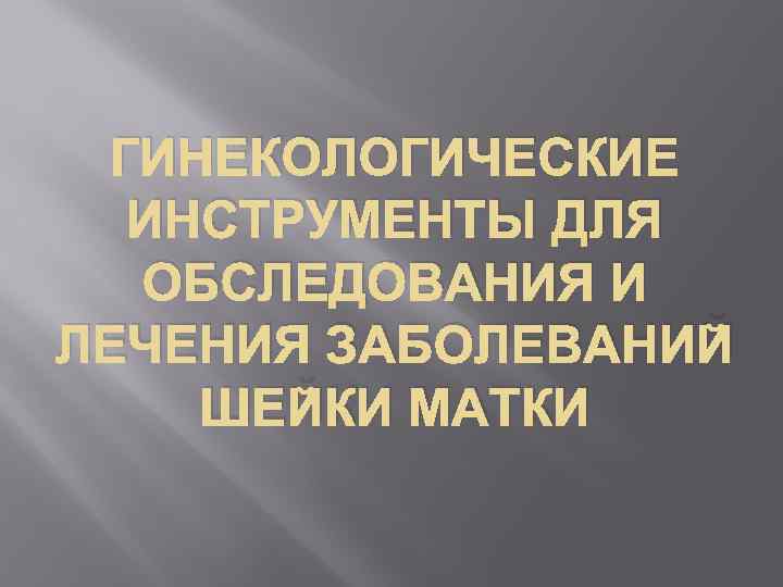 ГИНЕКОЛОГИЧЕСКИЕ ИНСТРУМЕНТЫ ДЛЯ ОБСЛЕДОВАНИЯ И ЛЕЧЕНИЯ ЗАБОЛЕВАНИЙ ШЕЙКИ МАТКИ 