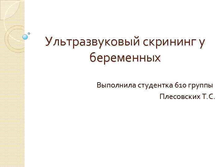 Ультразвуковый скрининг у беременных Выполнила студентка 610 группы Плесовских Т. С. 