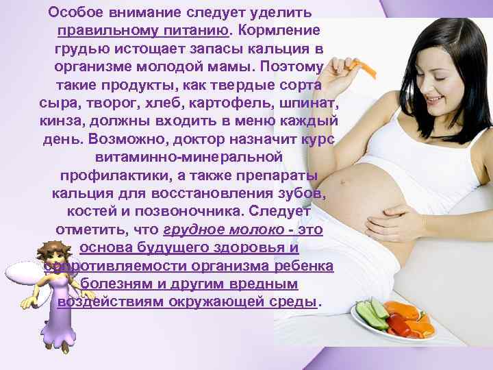 Особое внимание следует уделить правильному питанию. Кормление грудью истощает запасы кальция в организме молодой