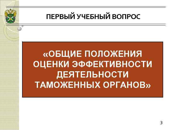 ПЕРВЫЙ УЧЕБНЫЙ ВОПРОС «ОБЩИЕ ПОЛОЖЕНИЯ ОЦЕНКИ ЭФФЕКТИВНОСТИ ДЕЯТЕЛЬНОСТИ ТАМОЖЕННЫХ ОРГАНОВ» 3 