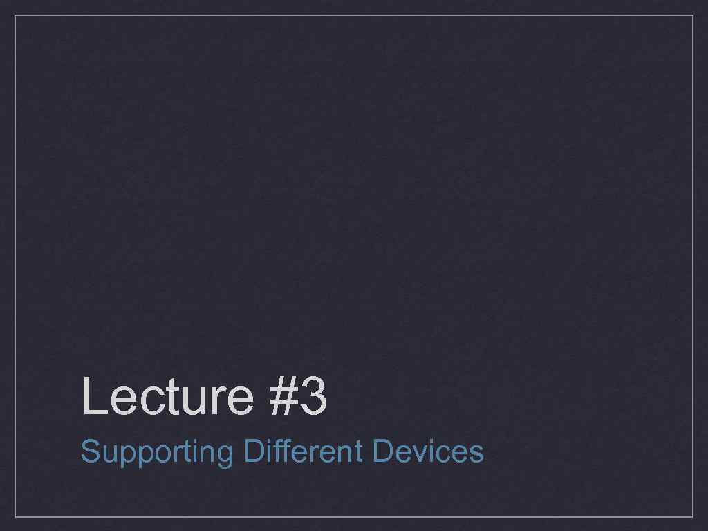 Lecture #3 Supporting Different Devices 