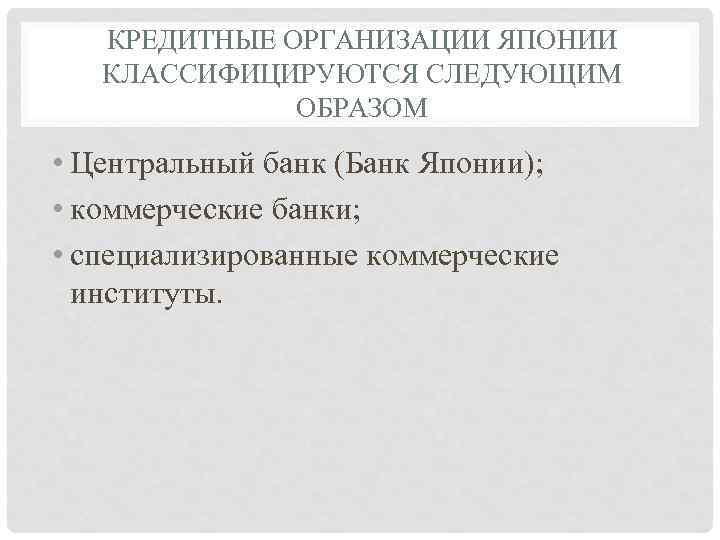 КРЕДИТНЫЕ ОРГАНИЗАЦИИ ЯПОНИИ КЛАССИФИЦИРУЮТСЯ СЛЕДУЮЩИМ ОБРАЗОМ • Центральный банк (Банк Японии); • коммерческие банки;