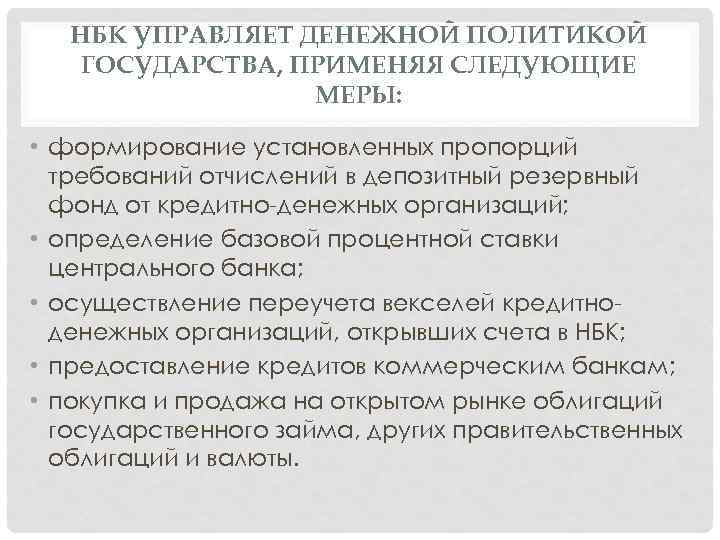 НБК УПРАВЛЯЕТ ДЕНЕЖНОЙ ПОЛИТИКОЙ ГОСУДАРСТВА, ПРИМЕНЯЯ СЛЕДУЮЩИЕ МЕРЫ: • формирование установленных пропорций требований отчислений
