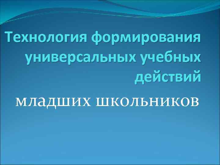 Технология формирования универсальных учебных действий младших школьников 