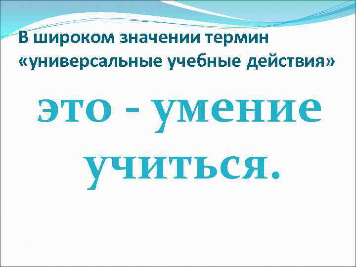 В широком значении термин «универсальные учебные действия» это - умение учиться. 