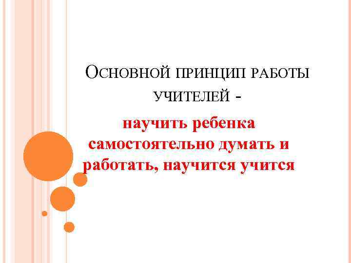 ОСНОВНОЙ ПРИНЦИП РАБОТЫ УЧИТЕЛЕЙ научить ребенка самостоятельно думать и работать, научится 