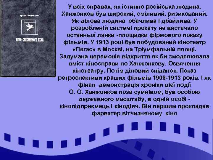 У всіх справах, як істинно російська людина, Ханжонков був широкий, сміливий, ризикований. Як ділова